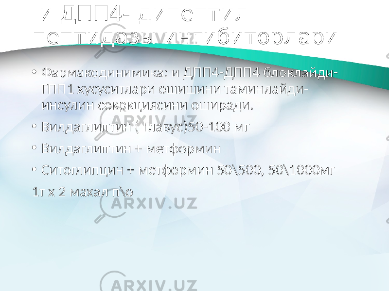  и ДПП4- дипептил пептидазы ингибиторлари • Фармакодинимика: и ДПП4-ДПП4 блоклайди- ГПП1 хусуситлари ошишини таминлайди- инсулин секркциясини оширади. • Вилдаглиптин ( Главус)50-100 мг • Вилдаглиптин + метформин • Ситоглипцин + метформин 50\500, 50\1000мг 1т х 2 махал п\о 