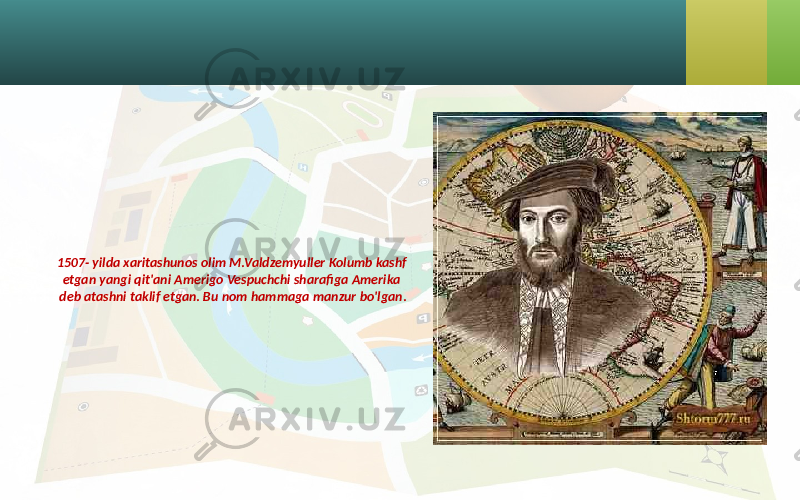 1507- yilda xaritashunos olim M.Valdzemyuller Kolumb kashf etgan yangi qit&#39;ani Amerigo Vespuchchi sharafiga Amerika deb atashni taklif etgan. Bu nom hammaga manzur bo&#39;lgan. 