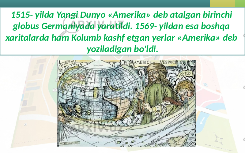 1515- yilda Yangi Dunyo «Amerika» deb atalgan birinchi globus Germaniyada yaratildi. 1569- yildan esa boshqa xaritalarda ham Kolumb kashf etgan yerlar «Amerika» deb yoziladigan bo&#39;ldi. 