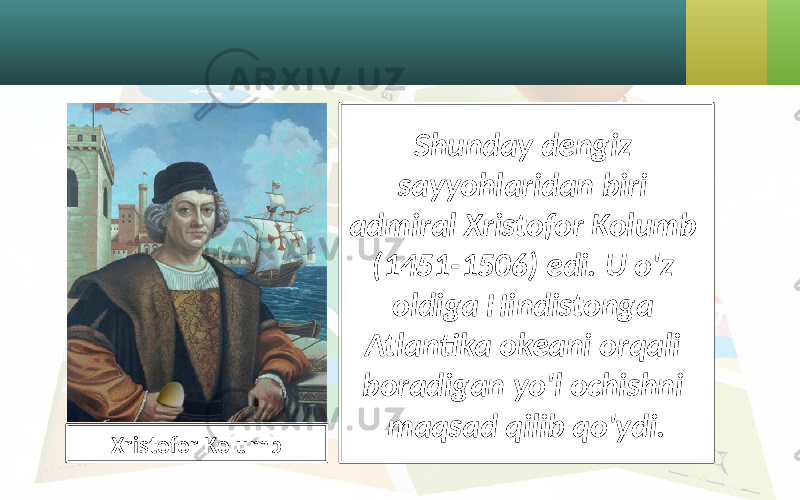 Shunday dengiz sayyohlaridan biri admiral Xristofor Kolumb (1451-1506) edi. U o&#39;z oldiga Hindistonga Atlantika okeani orqali boradigan yo&#39;l ochishni maqsad qilib qo&#39;ydi. Xristofor Kolumb 