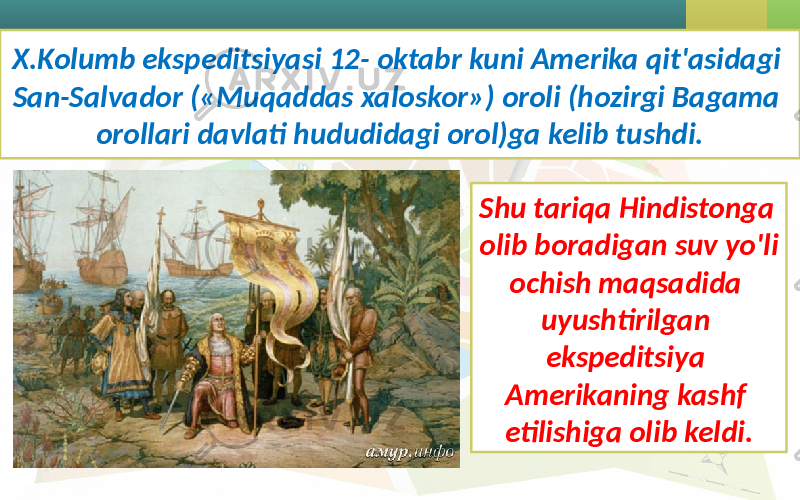 X.Kolumb ekspeditsiyasi 12- oktabr kuni Amerika qit&#39;asidagi San-Salvador («Muqaddas xaloskor») oroli (hozirgi Bagama orollari davlati hududidagi orol)ga kelib tushdi. Shu tariqa Hindistonga olib boradigan suv yo&#39;li ochish maqsadida uyushtirilgan ekspeditsiya Amerikaning kashf etilishiga olib keldi. 