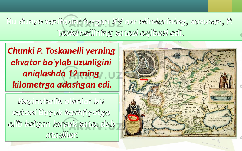 Bu dunyo xaritasini tuzgan XV asr olimlarining, xususan, P. Toskanellining xatosi oqibati edi. Keyinchalik olimlar bu xatoni Buyuk kashfiyotga olib kelgan buyuk xato, deb atadilar. Chunki P. Toskanelli yerning ekvator bo&#39;ylab uzunligini aniqlashda 12 ming kilometrga adashgan edi. 17 28 2B 0E 0B 09 3C0A 1A 09 1904 