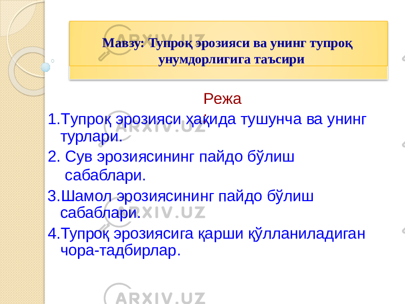 Р е жа : 1. Tупроқ эрозияси ҳақида тушунча ва унинг турлари. 2. Сув эрозиясининг пайдо бўлиш сабаблари. 3. Шамол эрозиясининг пайдо бўлиш сабаблари. 4. Тупроқ эрозиясига қарши қўлланиладиган чора-тадбирлар. Мавзу: Тупроқ эрозияси ва унинг тупроқ унумдорлигига таъсири 