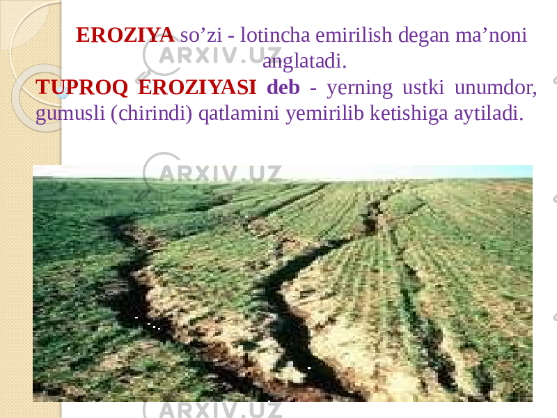 EROZIYA so’zi - lotincha emirilish degan ma’noni anglatadi. TUPROQ EROZIYASI deb - yerning ustki unumdor, gumusli (chirindi) qatlamini yemirilib ketishiga aytiladi. 