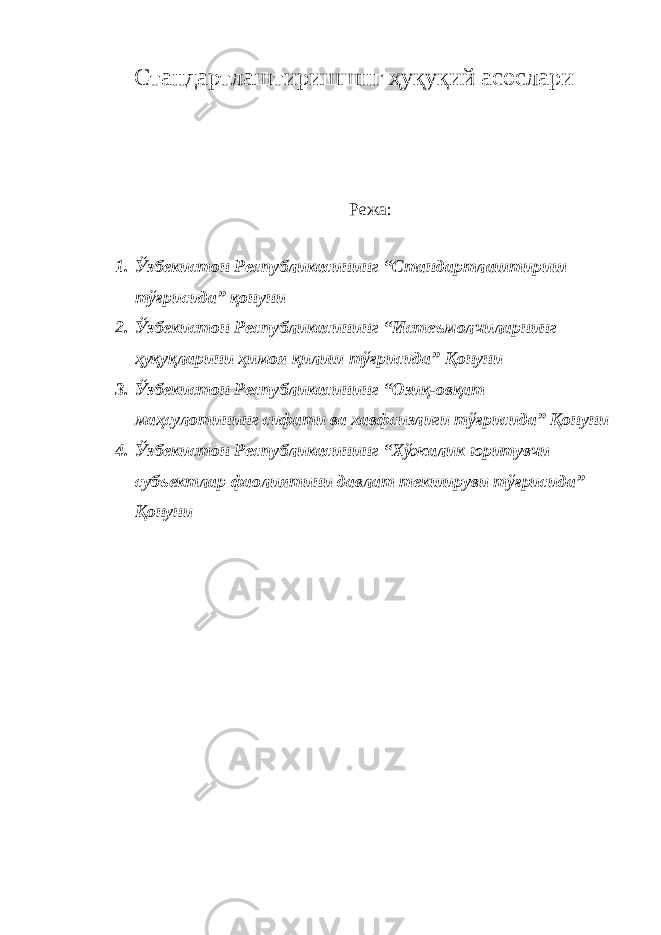 Стандартлаштиришшнг ҳуқуқий асослари Режа: 1. Ўзбекистон Республикасининг “Стандартлаштириш тўғрисида” қонуни 2. Ўзбекистон Республикасининг “Истеъмолчиларнинг ҳуқуқларини ҳимоя қилиш тўғрисида” Қонуни 3. Ўзбекистон Республикасининг “Озиқ-овқат маҳсулотининг сифати ва хавфсизлиги тўғрисида” Қонуни 4. Ўзбекистон Республикасининг “Хўжалик юритувчи субъектлар фаолиятини давлат текшируви тўғрисида” Қонуни 