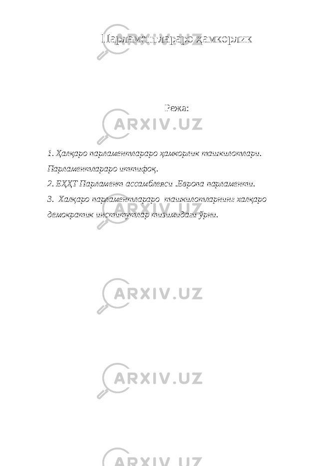 Парламентлараро ҳамкорлик Режа: 1. Ҳалқаро парламентлараро ҳамкорлик ташкилотлари. Парламентлараро иттифоқ. 2. ЕҲҲТ Парламент ассамблеяси .Европа парламенти. 3. Халқаро парламентлараро ташкилотларнинг халқаро демократик институтлар тизимидаги ўрни. 