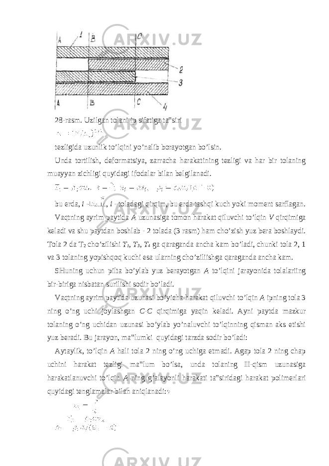  28-rasm. Uzilgan tolani ip sifatiga ta‟siri tezligida uzunlik to’lqini yo’nalib borayotgan bo’lsin. Unda tortilish, deformatsiya, zarracha harakatining tezligi va har bir tolaning muayyan zichligi quyidagi ifodalar bilan belgilanadi. bu erda, i - , i - toladagi qirqim, bu erda tashqi kuch yoki moment sarflagan. Vaqtning ayrim paytida A uzunasiga tomon harakat qiluvchi to’lqin V qirqimiga keladi va shu paytdan boshlab - 2 tolada (3 rasm) ham cho’zish yuz bera boshlaydi. Tola 2 da T 2 cho’zilishi T 1 , T 3 , T 4 ga qaraganda ancha kam bo’ladi, chunki tola 2, 1 va 3 tolaning yopishqoq kuchi esa ularning cho’ziliishga qaraganda ancha kam. SHuning uchun pilta bo’ylab yuz berayotgan A to’lqini jarayonida tolalariing bir-biriga nisbatan surilishi sodir bo’ladi. Vaqtning ayrim paytida uzunasi bo’yicha harakat qiluvchi to’lqin A ipning tola 3 ning o’ng uchi joylashgan C-C qirqimiga yaqin keladi. Ayni paytda mazkur tolaning o’ng uchidan uzunasi bo’ylab yo’naluvchi to’lqinning qisman aks etishi yuz beradi. Bu jarayon, ma‟lumki quyidagi tarzda sodir bo’ladi: Aytaylik, to’lqin A hali tola 2 ning o’ng uchiga etmadi. Agap tola 2 ning chap uchini harakat tezligi ma‟lum bo’lsa, unda tolaning II-qism uzunasiga harakatlanuvchi to’lqin A ning g’alayonli harakati ta‟siridagi harakat polimerlari quyidagi tenglamalar bilan aniqlanadi: 