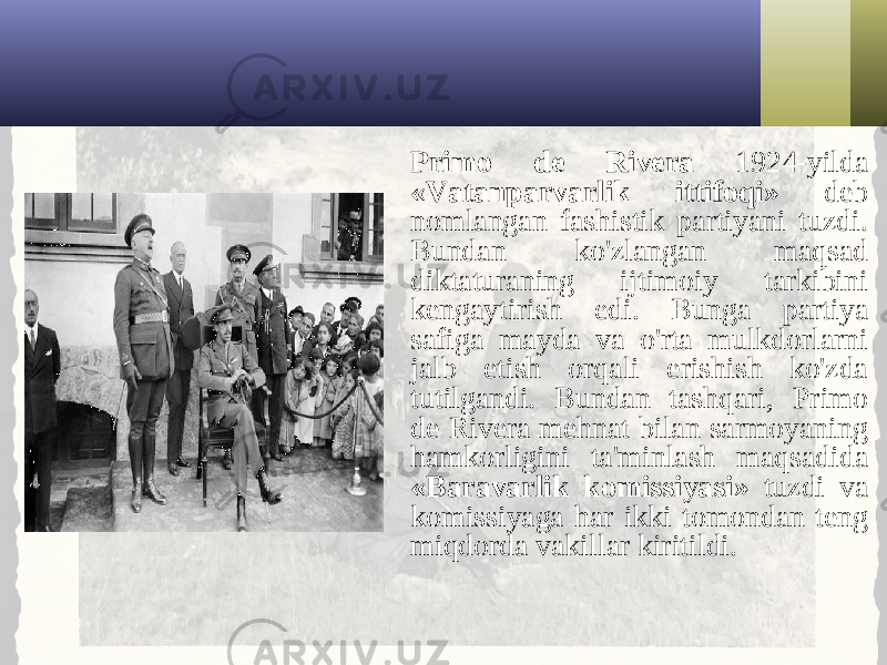 Primo de Rivera 1924-yilda «Vatanparvarlik ittifoqi» deb nomlangan fashistik partiyani tuzdi. Bundan ko&#39;zlangan maqsad diktaturaning ijtimoiy tarkibini kengaytirish edi. Bunga partiya safiga mayda va o&#39;rta mulkdorlarni jalb etish orqali erishish ko&#39;zda tutilgandi. Bundan tashqari, Primo de Rivera mehnat bilan sarmoyaning hamkorligini ta&#39;minlash maqsadida «Baravarlik komissiyasi» tuzdi va komissiyaga har ikki tomondan teng miqdorda vakillar kiritildi. 