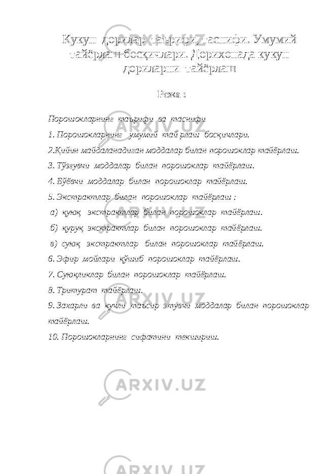 Кукун дорилар таърифи, таснифи. Умумий тайёрлаш босқичлари. Дорихонада кукун дориларни тайёрлаш Режа : Порошокларнинг таърифи ва таснифи 1. Порошокларнинг умумий тай рлаш босқичлари. 2.Қийин майдаланадиган моддалар билан порошоклар тайёрлаш. 3. Тўзғувчи моддалар билан порошоклар тай ё рлаш. 4. Бўёвчи моддалар билан порошоклар тайёрлаш. 5. Экстрактлар билан порошоклар тайёрлаш : а) қуюқ экстрактлар билан порошоклар тай ё рлаш. б) қуруқ экстрактлар билан порошоклар тай ё рлаш. в) суюқ экстрактлар билан порошоклар тай ё рлаш. 6. Эфир мойлари қўшиб порошоклар тайёрлаш. 7. Суюқликлар билан порошоклар тайёрлаш. 8. Тритурат тайёрлаш. 9. Захарли ва кучли таъсир этувчи моддалар билан порошоклар тайёрлаш. 10. Порошокларнинг сифатини текшириш. 