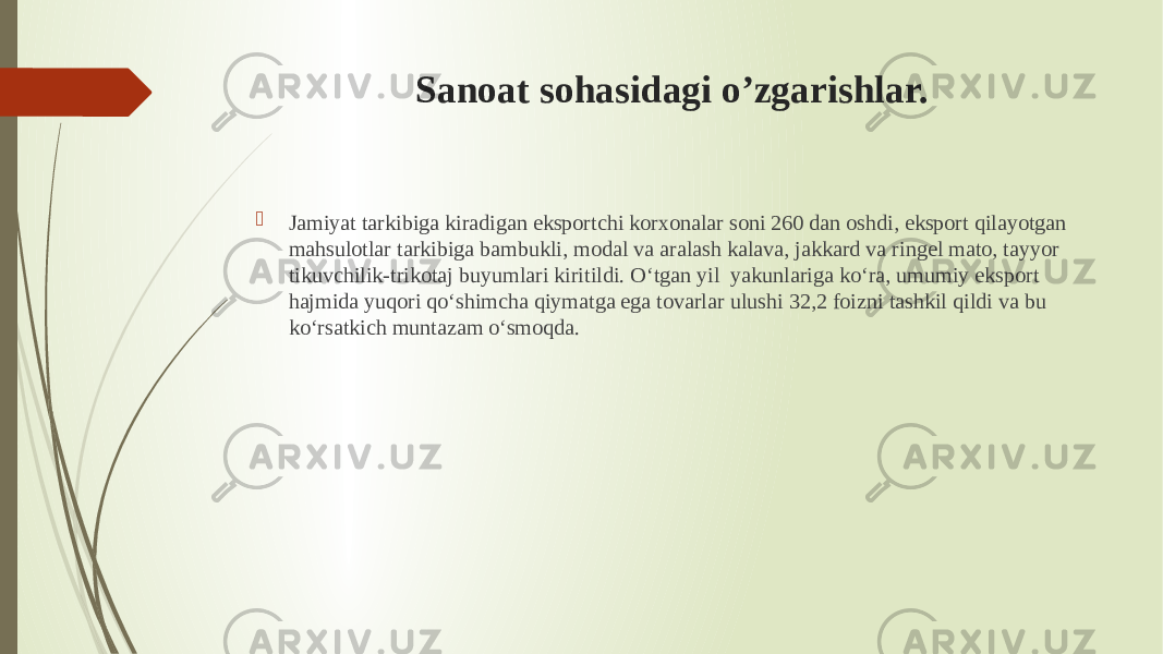 Sanoat sohasidagi o’zgarishlar.  Jamiyat tarkibiga kiradigan eksportchi korxonalar soni 260 dan oshdi, eksport qilayotgan mahsulotlar tarkibiga bambukli, modal va aralash kalava, jakkard va ringel mato, tayyor tikuvchilik-trikotaj buyumlari kiritildi. O‘tgan yil  yakunlariga ko‘ra, umumiy eksport hajmida yuqori qo‘shimcha qiymatga ega tovarlar ulushi 32,2 foizni tashkil qildi va bu ko‘rsatkich muntazam o‘smoqda.  