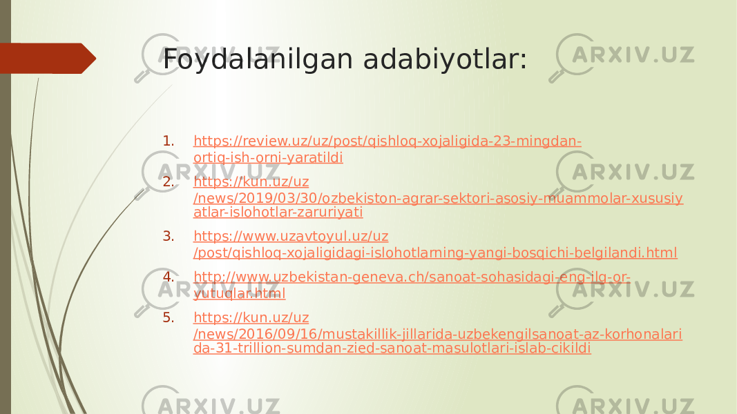 Foydalanilgan adabiyotlar: 1. https:// review.uz / uz /post/ qishloq - xojaligida -23- mingdan - ortiq-ish-orni-yaratildi 2. https:// kun.uz / uz /news/2019/03/30/ozbekiston-agrar-sektori-asosiy-muammolar-xususiy atlar-islohotlar-zaruriyati 3. https:// www.uzavtoyul.uz / uz /post/qishloq-xojaligidagi-islohotlarning-yangi-bosqichi-belgilandi.html 4. http:// www.uzbekistan-geneva.ch / sanoat - sohasidagi - eng - ilg -or- yutuqlar.html 5. https:// kun.uz / uz /news/2016/09/16/mustakillik-jillarida-uzbekengilsanoat-az-korhonalari da-31-trillion-sumdan-zied-sanoat-masulotlari-islab-cikildi 