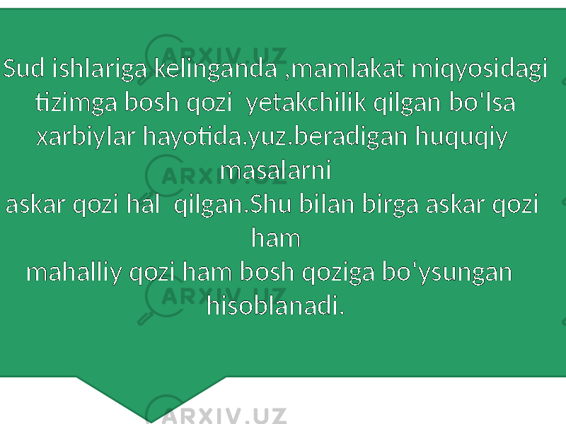 Sud ishlariga kelinganda ,mamlakat miqyosidagi tizimga bosh qozi yetakchilik qilgan boʻlsa xarbiylar hayotida.yuz.beradigan huquqiy masalarni askar qozi hal qilgan.Shu bilan birga askar qozi ham mahalliy qozi ham bosh qoziga boʻysungan hisoblanadi. 