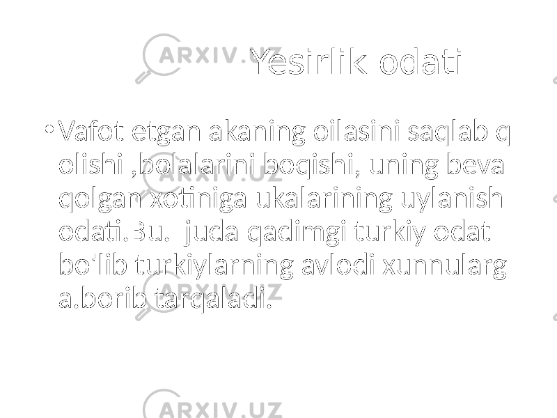  Yesirlik odati. • Vafot etgan akaning oilasini saqlab q olishi ,bolalarini boqishi, uning beva qolgan xotiniga ukalarining uylanish odati.Bu. juda qadimgi turkiy odat bo&#39;lib turkiylarning avlodi xunnularg a.borib tarqaladi. 