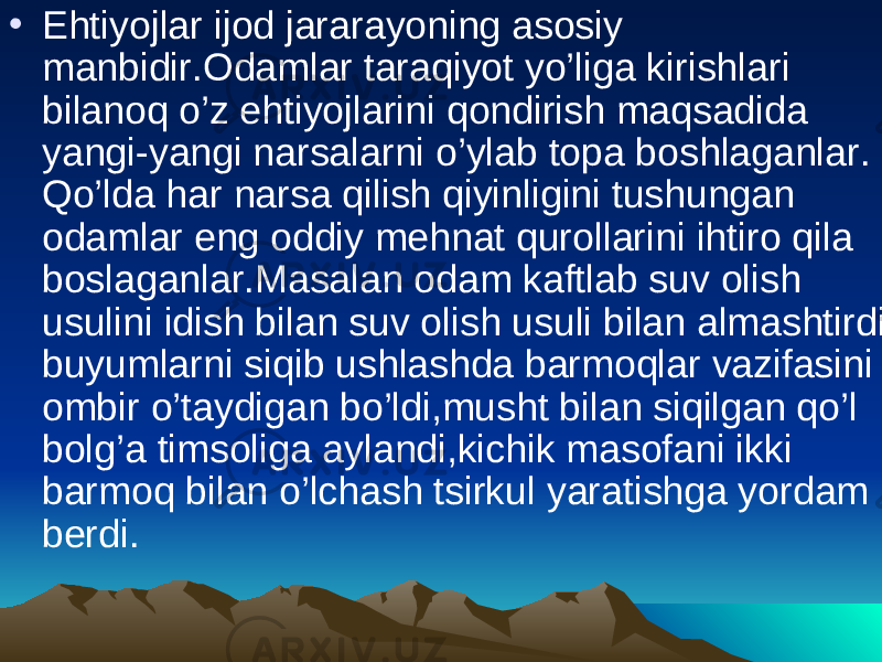 • Ehtiyojlar ijod jararayoning asosiy manbidir.Odamlar taraqiyot yo’liga kirishlari bilanoq o’z ehtiyojlarini qondirish maqsadida yangi-yangi narsalarni o’ylab topa boshlaganlar. Qo’lda har narsa qilish qiyinligini tushungan odamlar eng oddiy mehnat qurollarini ihtiro qila boslaganlar.Masalan odam kaftlab suv olish usulini idish bilan suv olish usuli bilan almashtirdi; buyumlarni siqib ushlashda barmoqlar vazifasini ombir o’taydigan bo’ldi,musht bilan siqilgan qo’l bolg’a timsoliga aylandi,kichik masofani ikki barmoq bilan o’lchash tsirkul yaratishga yordam berdi. 