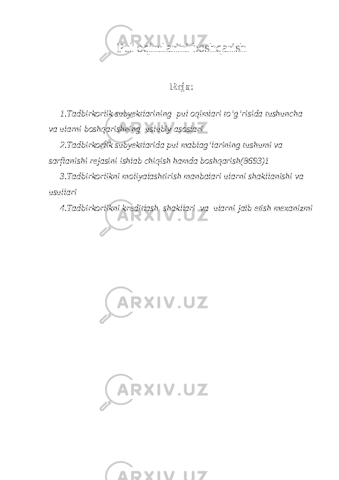 Pul oqimlarini boshqarish Reja: 1.Tadbirkorlik subyektlarining pul oqimlari to‘g‘risida tushuncha va ularni boshqarishning uslubiy asoslari 2.Tadbirkorlik subyektlarida pul mablag‘larining tushumi va sarflanishi rejasini ishlab chiqish hamda boshqarish(8693)1 3.Tadbirkorlikni moliyalashtirish manbalari ularni shakllanishi va usullari 4.Tadbirkorlikni kreditlash shakllari va ularni jalb etish mexanizmi 