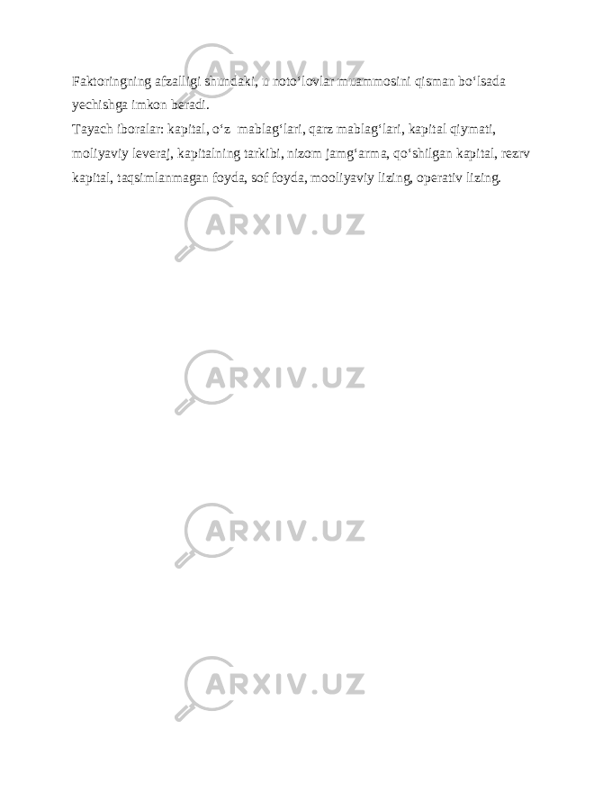 Faktoringning afzalligi shundaki, u noto‘lovlar muammosini qisman bo‘lsada yechishga imkon beradi. Tayach iboralar: kapital, o‘z mablag‘lari, qarz mablag‘lari, kapital qiymati, moliyaviy leveraj, kapitalning tarkibi, nizom jamg‘arma, qo‘shilgan kapital, rezrv kapital, taqsimlanmagan foyda, sof foyda, mooliyaviy lizing, operativ lizing. 