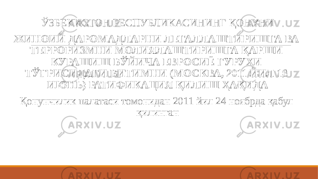  ЎЗБЕКИСТОН РЕСПУБЛИКАСИНИНГ ҚОНУНИ ЖИНОИЙ ДАРОМАДЛАРНИ ЛЕГАЛЛАШТИРИШГА ВА ТЕРРОРИЗМНИ МОЛИЯЛАШТИРИШГА ҚАРШИ КУРАШИШ БЎЙИЧА ЕВРОСИЁ ГУРУҲИ ТЎҒРИСИДАГИ БИТИМНИ (МОСКВА, 2011 ЙИЛ 16 ИЮНЬ) РАТИФИКАЦИЯ ҚИЛИШ ҲАҚИДА Қонунчилик палатаси томонидан 2011 йил 24 ноябрда қабул қилинган 