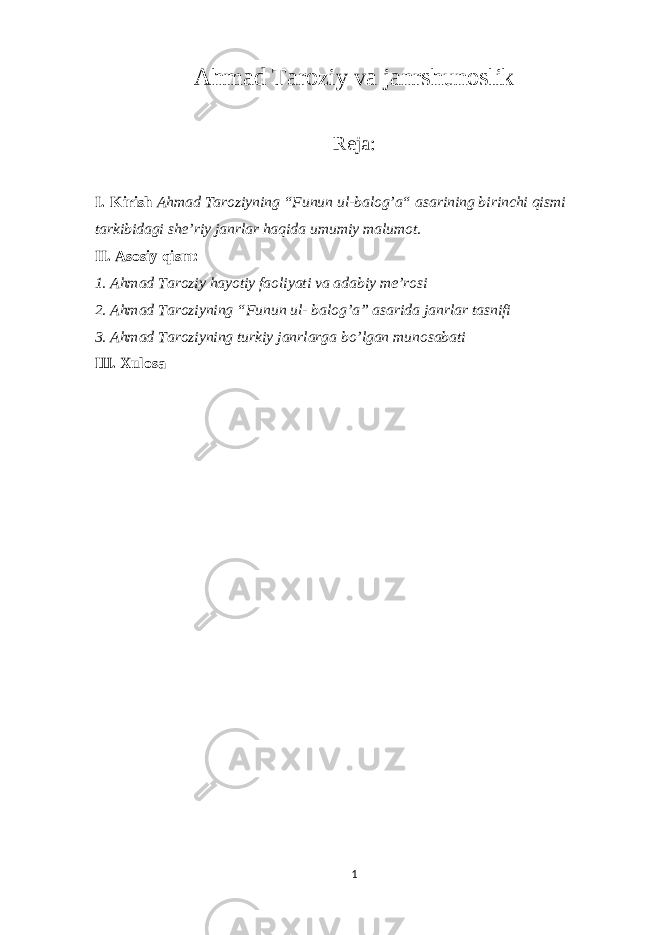 Ahmad Taroziy va janrshunoslik Reja: I. Kirish Ahmad Taroziyning “Funun ul-balog’a“ asarining birinchi qismi tarkibidagi she’riy janrlar haqida umumiy malumot. II. Asosiy qism: 1. Ahmad Taroziy hayotiy faoliyati va adabiy me’rosi 2. Ahmad Taroziyning “Funun ul- balog’a” asarida janrlar tasnifi 3. Ahmad Taroziyning turkiy janrlarga bo’lgan munosabati Ш . Xulosa 1 