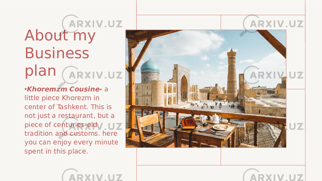 About my Business plan • Khoremzm Cousine- a little piece Khorezm in center of Tashkent. This is not just a restaurant, but a piece of centuries-old tradition and customs. here you can enjoy every minute spent in this place.  