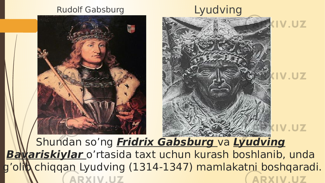Shundan so’ng Fridrix Gabsburg va Lyudving Bavariskiylar o’rtasida taxt uchun kurash boshlanib, unda g’olib chiqqan Lyudving (1314-1347) mamlakatni boshqaradi. Rudolf Gabsburg Lyudving 