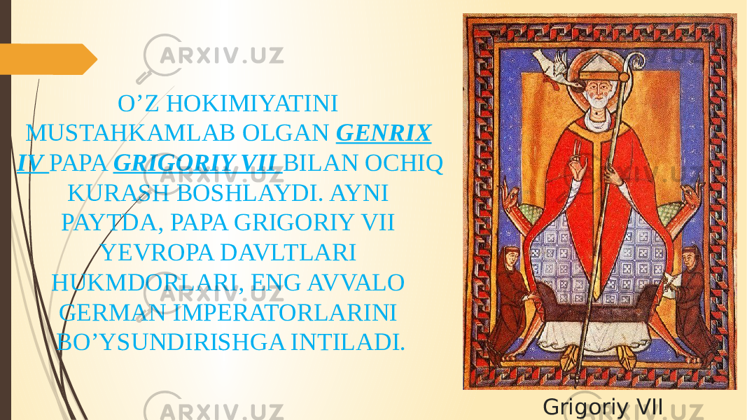 Grigoriy VIIO’Z HOKIMIYATINI MUSTAHKAMLAB OLGAN GENRIX IV PAPA GRIGORIY VII BILAN OCHIQ KURASH BOSHLAYDI. AYNI PAYTDA, PAPA GRIGORIY VII YEVROPA DAVLTLARI HUKMDORLARI, ENG AVVALO GERMAN IMPERATORLARINI BO’YSUNDIRISHGA INTILADI. 