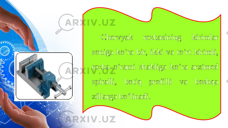 Chervyak rezbasining kirimlar soniga k о‘ ra bir, ikki va toʻrt kirimli, rezba oʻrami shakliga koʻra arximed spiralli, botiq profilli va boshqa xillarga boʻlinadi. 