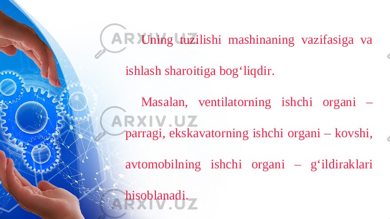 Uning tuzilishi mashinaning vazifasiga va ishlash sharoitiga bog‘liqdir. Masalan, ventilatorning ishchi organi – parragi, ekskavatorning ishchi organi – kovshi, avtomobilning ishchi organi – g‘ildiraklari hisoblanadi. 