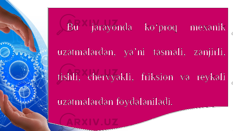 Bu jarayonda ko‘proq mexanik uzatmalardan, ya’ni tasmali, zanjirli, tishli, chervyakli, friksion va reykali uzatmalardan foydalaniladi. 