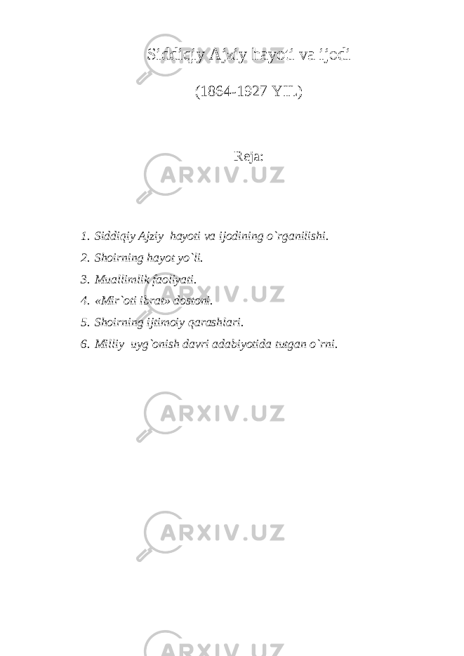 Siddiqiy Ajziy h ayoti v a i jodi (1864-1927 YIL) Reja: 1. Siddiqiy Ajziy hayoti va ijodining o`rganilishi. 2. Shoirning hayot yo`li. 3. Muallimlik faoliyati. 4. «Mir`oti ibrat» dostoni. 5. Shoirning ijtimoiy qarashlari. 6. Milliy uyg`onish davri adabiyotida tutgan o`rni. 