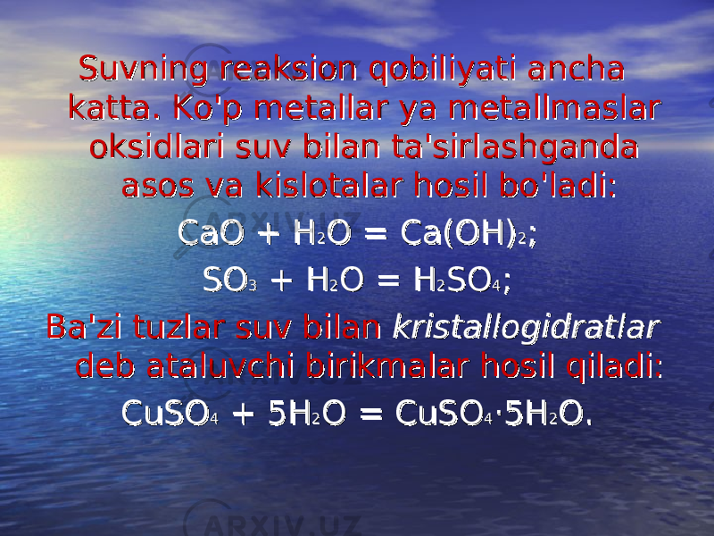Suvning reaksion qobiliyati ancha Suvning reaksion qobiliyati ancha katta. Ko&#39;p metallar ya metallmaslar katta. Ko&#39;p metallar ya metallmaslar oksidlari suv bilan ta&#39;sirlashganda oksidlari suv bilan ta&#39;sirlashganda asos va kislotalar hosil bo&#39;ladi:asos va kislotalar hosil bo&#39;ladi: CaO + HCaO + H 22 O = Ca(OH)O = Ca(OH) 22 ;; SOSO 33 + H + H 22 O = HO = H 22 SOSO 44 ;; Ba&#39;zi tuzlar suv bilan Ba&#39;zi tuzlar suv bilan kristallogidratlar kristallogidratlar deb ataluvchi birikmalar hosil qiladi:deb ataluvchi birikmalar hosil qiladi: CuSOCuSO 44 + 5H + 5H 22 O = CuSOO = CuSO 44 ·5H·5H 22 O.O. 