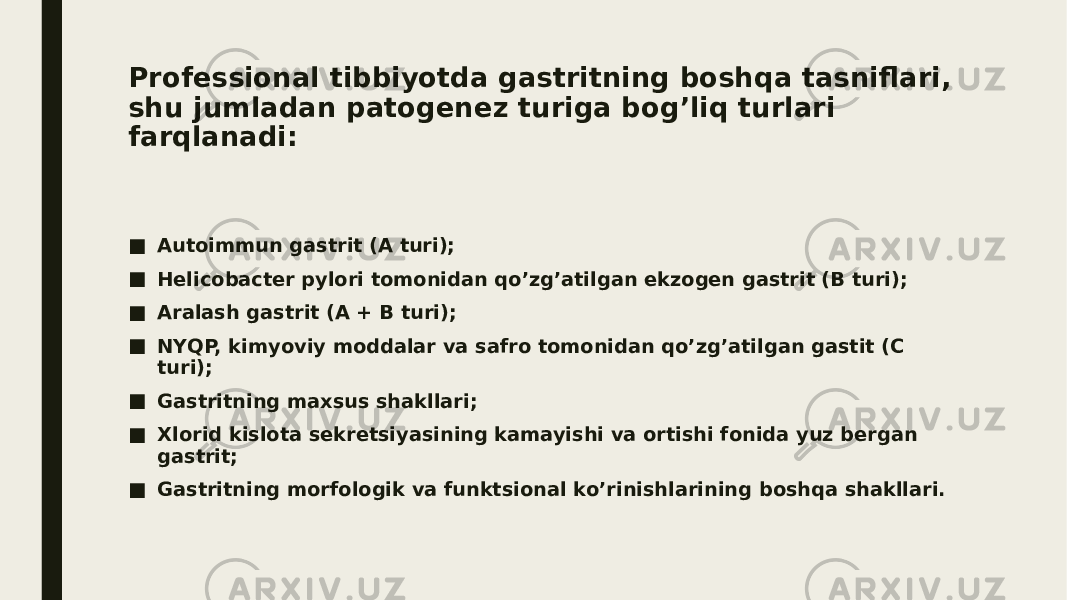 Professional tibbiyotda gastritning boshqa tasniflari, shu jumladan patogenez turiga bog’liq turlari farqlanadi: ■ Autoimmun gastrit (A turi); ■ Helicobacter pylori tomonidan qo’zg’atilgan ekzogen gastrit (B turi); ■ Aralash gastrit (A + B turi); ■ NYQP, kimyoviy moddalar va safro tomonidan qo’zg’atilgan gastit (C turi); ■ Gastritning maxsus shakllari; ■ Xlorid kislota sekretsiyasining kamayishi va ortishi fonida yuz bergan gastrit; ■ Gastritning morfologik va funktsional ko’rinishlarining boshqa shakllari. 