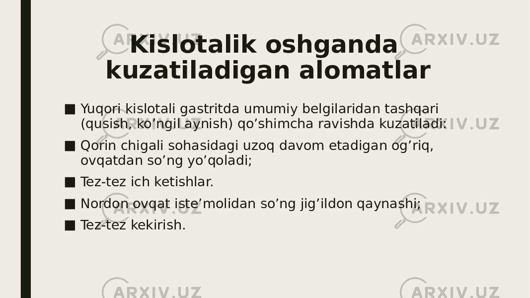 Kislotalik oshganda kuzatiladigan alomatlar ■ Yuqori kislotali gastritda umumiy belgilaridan tashqari (qusish, ko’ngil aynish) qo’shimcha ravishda kuzatiladi: ■ Qorin chigali sohasidagi uzoq davom etadigan og’riq, ovqatdan so’ng yo’qoladi; ■ Tez-tez ich ketishlar. ■ Nordon ovqat iste’molidan so’ng jig’ildon qaynashi; ■ Tez-tez kekirish. 