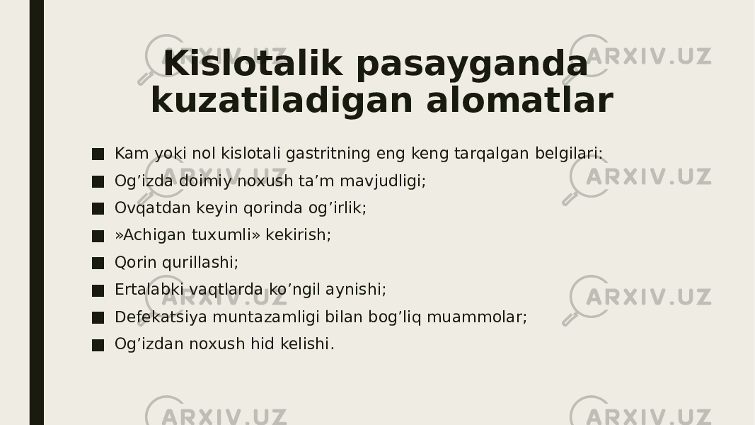 Kislotalik pasayganda kuzatiladigan alomatlar ■ Kam yoki nol kislotali gastritning eng keng tarqalgan belgilari: ■ Og’izda doimiy noxush ta’m mavjudligi; ■ Ovqatdan keyin qorinda og’irlik; ■ »Achigan tuxumli» kekirish; ■ Qorin qurillashi; ■ Ertalabki vaqtlarda ko’ngil aynishi; ■ Defekatsiya muntazamligi bilan bog’liq muammolar; ■ Og’izdan noxush hid kelishi. 