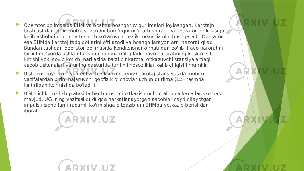  Operator bo&#39;lmasida EHM va boshqa boshqaruv qurilmalari joylashgan. Karotajni boshlashdan oldin motorist zondni burg&#39;i qudug&#39;iga tushiradi va operator bo&#39;lmasiga kelib asbobni quduqqa tushirib ko&#39;taruvchi tezlik mexanizmini boshqaradi. Operator esa EHMda karotaj tadqiqotlarini o&#39;tkazadi va boshqa jarayonlarni nazorat qiladi. Bundan tashqari operator bo&#39;lmasida konditsioner o&#39;rnatilgan bo&#39;lib, havo haroratini bir xil me&#39;yorda ushlab turish uchun xizmat qiladi, havo haroratining keskin isib ketishi yoki sovib ketishi natijasida ba’zi bir karotaj o&#39;tkazuvchi stansiyalardagi asbob uskunalari va uning dasturida turli xil nosozliklar kelib chiqishi mumkin.  UGI - (ustroystvo dlya geofizicheskix izmereniy) karotaj stansiyasida muhim vazifalardan birini bajaruvchi geofizik o&#39;lchovlar uchun qurilma (12– rasmda keltirilgan ko&#39;rinishda bo&#39;ladi.)  UGI – ichki tuzilish platasida har bir usulni o&#39;tkazish uchun alohida kanallar sxemasi mavjud. UGI ning vazifasi quduqda harkatlanayotgan asboblar qayd qilayotgan impulsli signallarni raqamli ko&#39;rinishga o&#39;tqazib uni EHMga yetkazib berishdan iborat. 