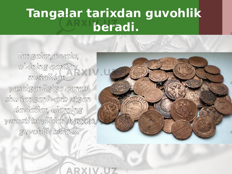 Tangalar tarixdan guvohlik beradi. Tangalar,avvalo, o‘zining qanday metalldan yasalganligiga qarab shu tangani zarb etgan davlatlar, ularning yerosti boyliklari haqida guvohlik beradi. 