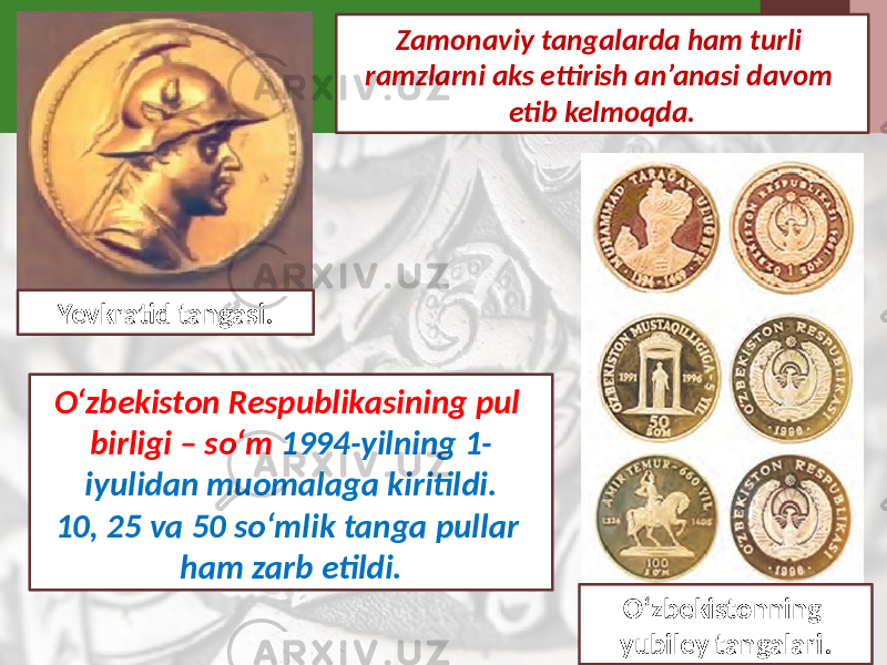 Zamonaviy tangalarda ham turli ramzlarni aks ettirish an’anasi davom etib kelmoqda. O‘zbekistonning yubiley tangalari.O‘zbekiston Respublikasining pul birligi – so‘m 1994-yilning 1- iyulidan muomalaga kiritildi. 10, 25 va 50 so‘mlik tanga pullar ham zarb etildi.Yevkratid tangasi. 