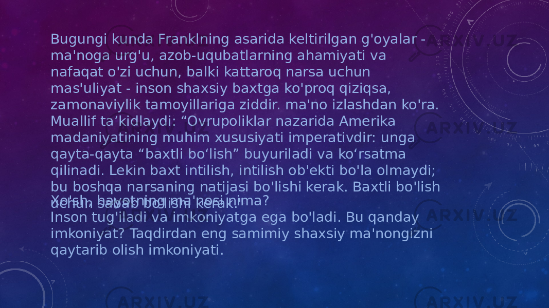 Bugungi kunda Franklning asarida keltirilgan g&#39;oyalar - ma&#39;noga urg&#39;u, azob-uqubatlarning ahamiyati va nafaqat o&#39;zi uchun, balki kattaroq narsa uchun mas&#39;uliyat - inson shaxsiy baxtga ko&#39;proq qiziqsa, zamonaviylik tamoyillariga ziddir. ma&#39;no izlashdan ko&#39;ra. Muallif ta’kidlaydi: “Ovrupoliklar nazarida Amerika madaniyatining muhim xususiyati imperativdir: unga qayta-qayta “baxtli bo‘lish” buyuriladi va ko‘rsatma qilinadi. Lekin baxt intilish, intilish ob&#39;ekti bo&#39;la olmaydi; bu boshqa narsaning natijasi bo&#39;lishi kerak. Baxtli bo&#39;lish uchun sabab bo&#39;lishi kerak.&#34;Xo&#39;sh, hayotning ma&#39;nosi nima? Inson tug&#39;iladi va imkoniyatga ega bo&#39;ladi. Bu qanday imkoniyat? Taqdirdan eng samimiy shaxsiy ma&#39;nongizni qaytarib olish imkoniyati. 