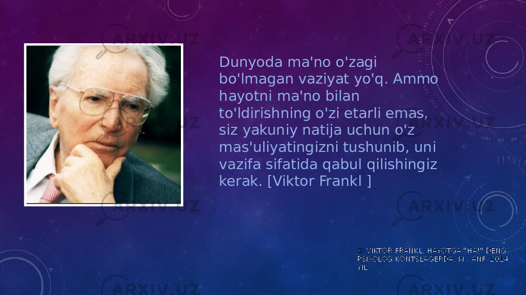 © VIKTOR FRANKL. HAYOTGA &#34;HA!&#34; DENG. PSIXOLOG KONTSLAGERDA. M., ANF, 2014 YILDunyoda ma&#39;no o&#39;zagi bo&#39;lmagan vaziyat yo&#39;q. Ammo hayotni ma&#39;no bilan to&#39;ldirishning o&#39;zi etarli emas, siz yakuniy natija uchun o&#39;z mas&#39;uliyatingizni tushunib, uni vazifa sifatida qabul qilishingiz kerak. [Viktor Frankl ] 