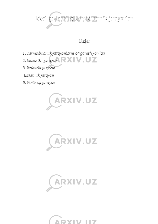 I deal gazlarning termodinamik jarayonlari Reja: 1. Termodinamik jarayonlarni o‘rganish yo‘llari 2. Izoxorik jarayon 3. Izobarik jarayon Izotermik jarayon 6. Politrop jarayon 