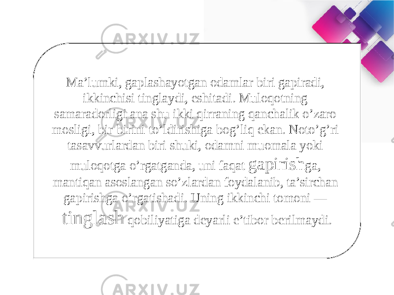 Ma’lumki, gaplashayotgan odamlar biri gapiradi, ikkinchisi tinglaydi, eshitadi. Muloqotning samaradorligi ana shu ikki qirraning qanchalik o’zaro mosligi, bir-birini to’ldirishiga bog’liq ekan. Noto’g’ri tasavvurlardan biri shuki, odamni muomala yoki muloqotga o’rgatganda, uni faqat gapirish ga, mantiqan asoslangan so’zlardan foydalanib, ta’sirchan gapirishga o’rgatishadi. Uning ikkinchi tomoni — tinglash qobiliyatiga deyarli e’tibor berilmaydi.1D 07 05 0A 0E 0A 13 130C 0A 130C 0E0704130F 0916060D07 