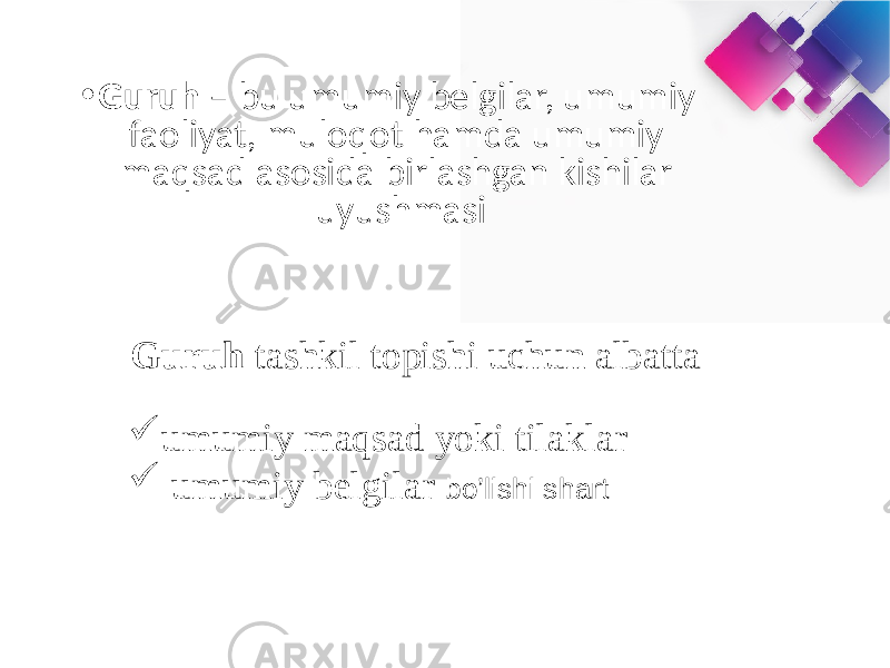 • Guruh – bu umumiy belgilar, umumiy faoliyat, muloqot hamda umumiy maqsad asosida birlashgan kishilar uyushmasi Guruh tashkil topishi uchun albatta  umumiy maqsad yoki tilaklar  umumiy belgilar bo’lishi shart 