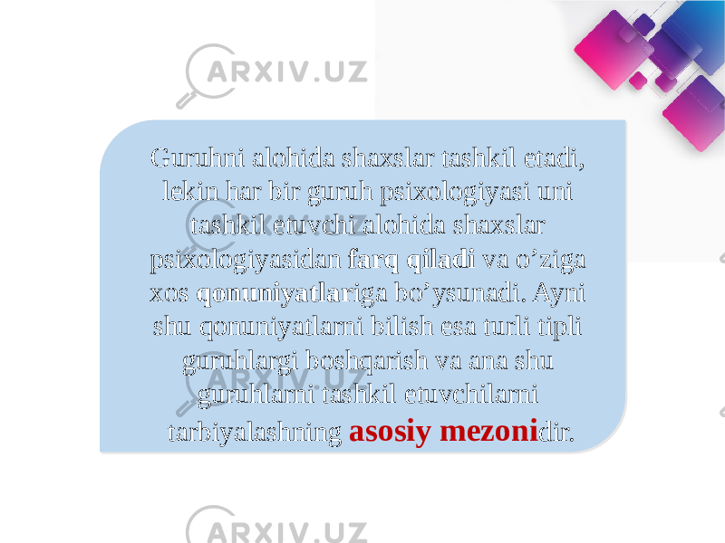 Guruhni alohida shaxslar tashkil etadi, lekin har bir guruh psixologiyasi uni tashkil etuvchi alohida shaxslar psixologiyasidan farq qiladi va o’ziga xos qonuniyatlar iga bo’ysunadi. Ayni shu qonuniyatlarni bilish esa turli tipli guruhlargi boshqarish va ana shu guruhlarni tashkil etuvchilarni tarbiyalashning asosiy mezoni dir. 