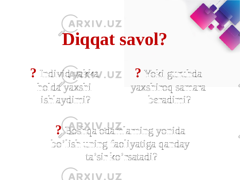 Diqqat savol? ? Individ yakka holda yaxshi ishlaydimi? ? Yoki guruhda yaxshiroq samara beradimi? ? Boshqa odamlarning yonida bo’lish uning faoliyatiga qanday ta’sir ko’rsatadi? 