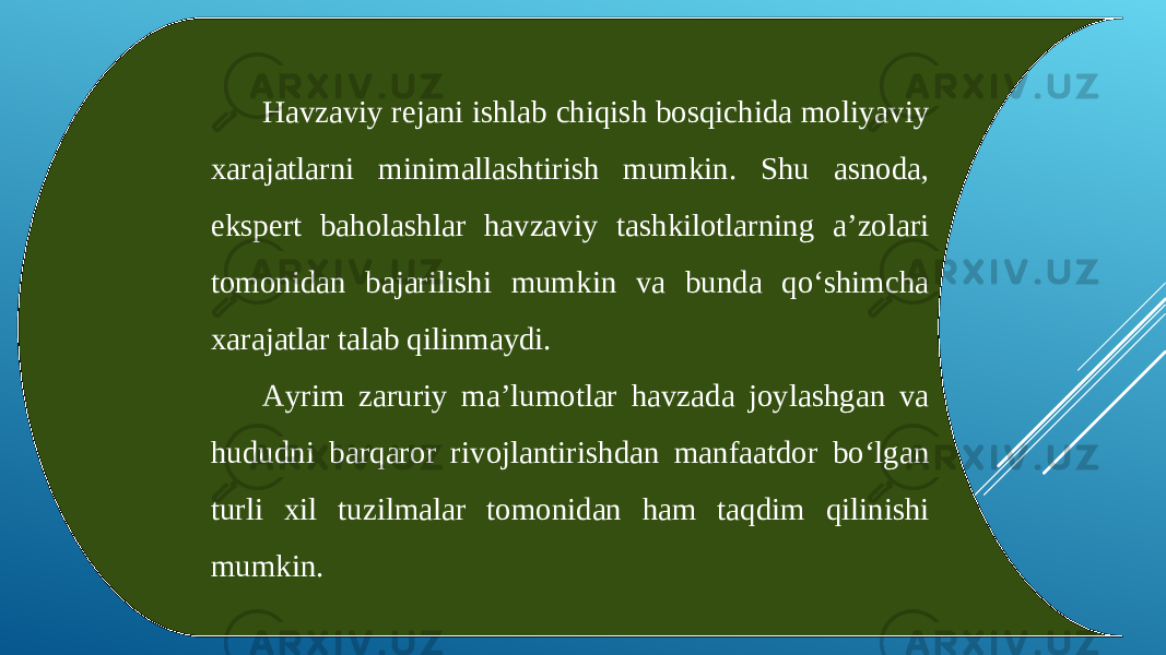 Havzaviy rejani ishlab chiqish bosqichida moliyaviy xarajatlarni minimallashtirish mumkin. Shu asnoda, ekspert baholashlar havzaviy tashkilotlarning a’zolari tomonidan bajarilishi mumkin va bunda qo‘shimcha xarajatlar talab qilinmaydi. Ayrim zaruriy ma’lumotlar havzada joylashgan va hududni barqaror rivojlantirishdan manfaatdor bo‘lgan turli xil tuzilmalar tomonidan ham taqdim qilinishi mumkin. 