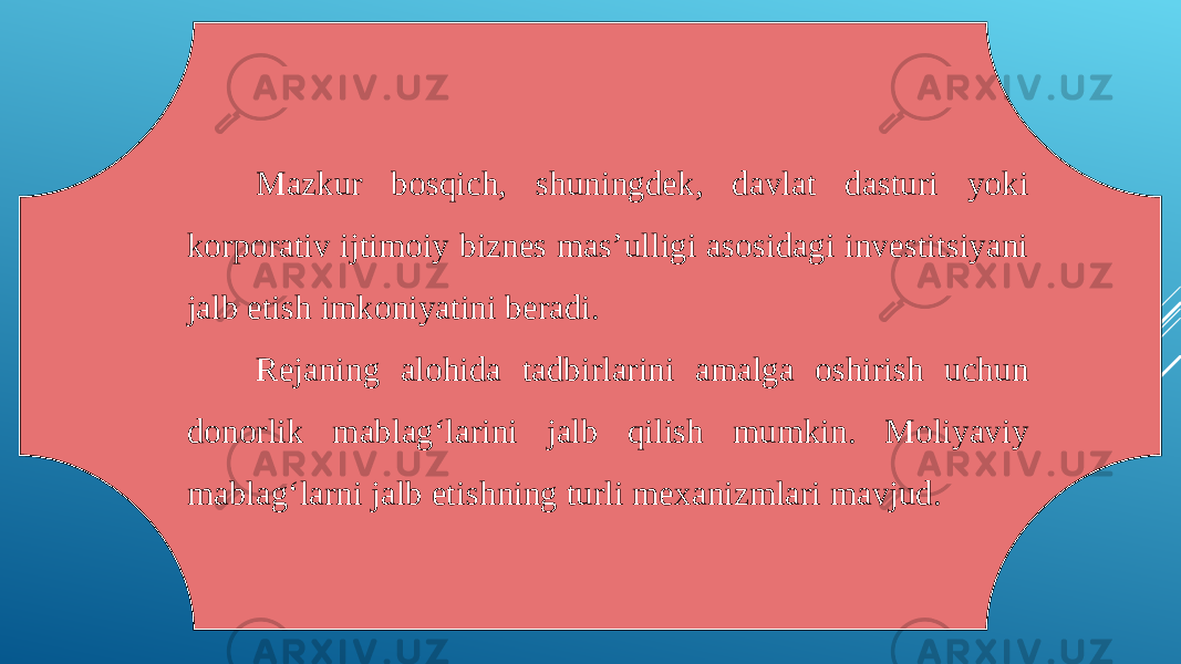 Mazkur bosqich, shuningdek, davlat dasturi yoki korporativ ijtimoiy biznes mas’ulligi asosidagi investitsiyani jalb etish imkoniyatini beradi. Rejaning alohida tadbirlarini amalga oshirish uchun donorlik mablag‘larini jalb qilish mumkin. Moliyaviy mablag‘larni jalb etishning turli mexanizmlari mavjud. 