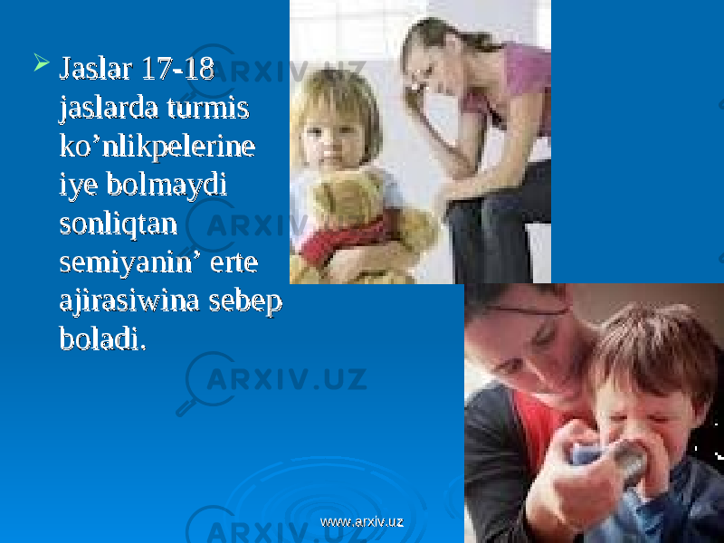  Jaslar 17-18 Jaslar 17-18 jaslarda turmis jaslarda turmis ko’nlikpelerine ko’nlikpelerine iye bolmaydi iye bolmaydi sonliqtan sonliqtan semiyanin’ erte semiyanin’ erte ajirasiwina sebep ajirasiwina sebep boladi.boladi. www.arxiv.uzwww.arxiv.uz 