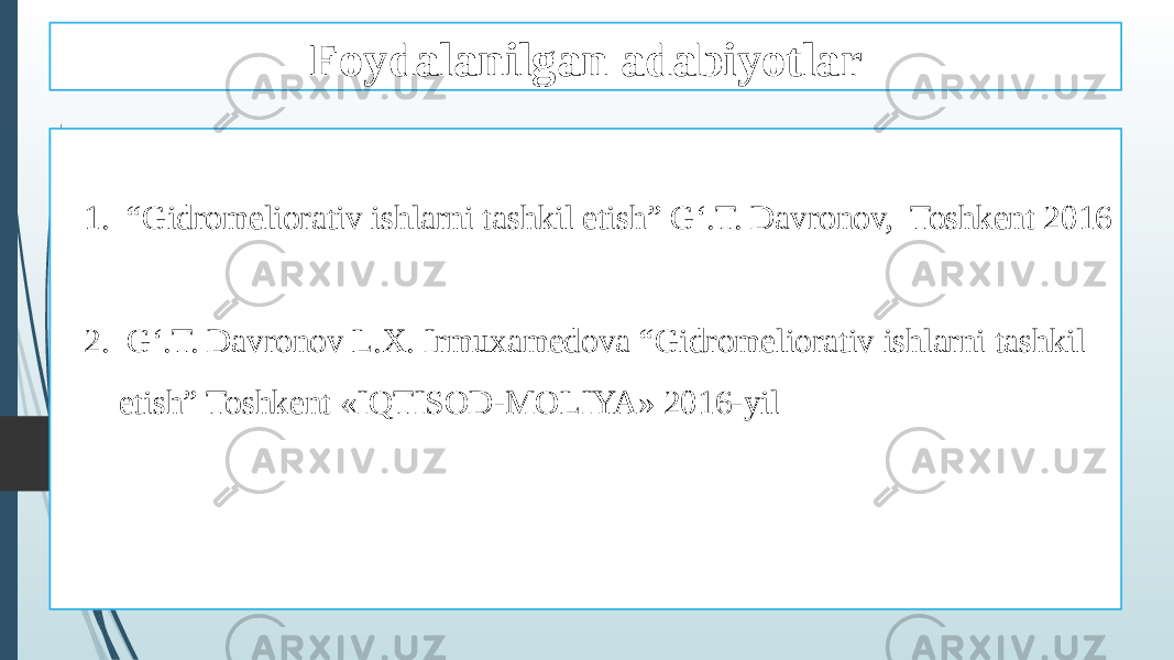 Foydalanilgan adabiyotlar 1. “ Gidromeliorativ ishlarni tashkil etish” G‘.T. Davronov, Toshkent 2016 2. G‘.T. Davronov L.X. Irmuxamedova “Gidromeliorativ ishlarni tashkil etish” Toshkent «IQTISOD-MOLIYA» 2016-yil 