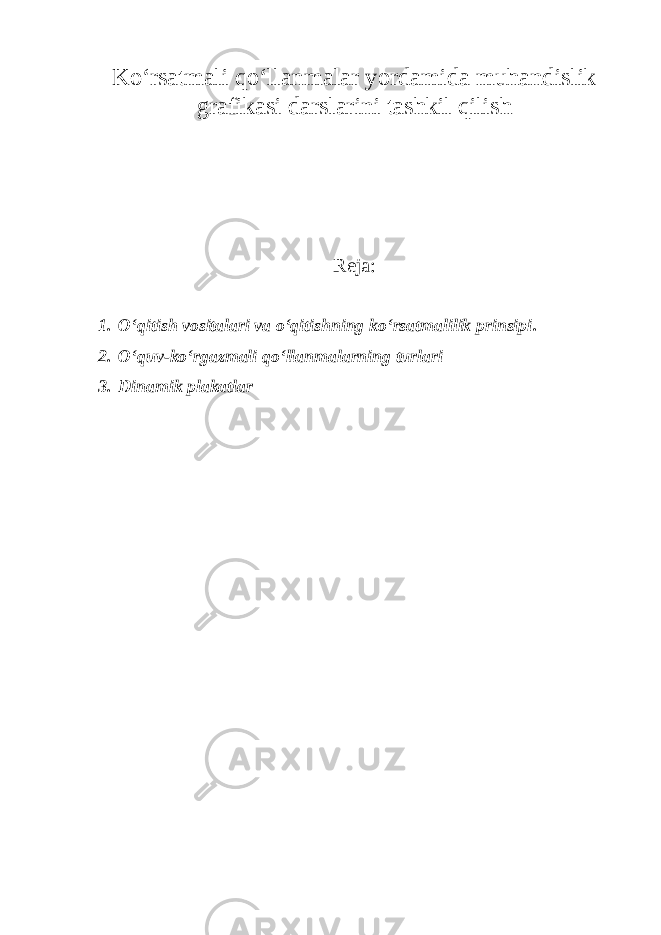 Kо‘rsatmali qо‘llanmalar yordamida muhandislik grafikasi darslarini tashkil qilish Reja: 1. О‘qitish vositalari va о‘qitishning kо‘rsatmalilik prinsipi . 2. О‘quv-kо‘rgazmali qо‘llanmalarning turlari 3. Dinamik plakatlar 