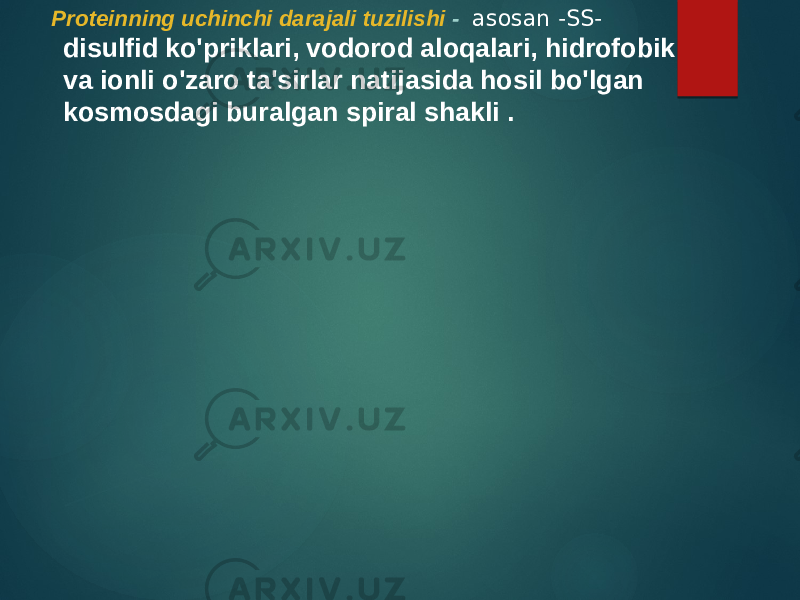  Proteinning uchinchi darajali tuzilishi - asosan -SS- disulfid ko&#39;priklari, vodorod aloqalari, hidrofobik va ionli o&#39;zaro ta&#39;sirlar natijasida hosil bo&#39;lgan kosmosdagi buralgan spiral shakli . 