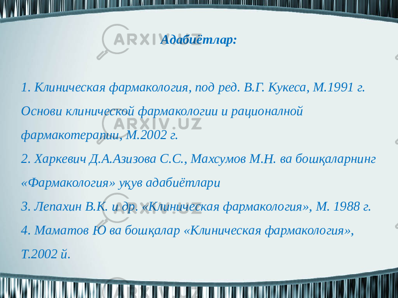 Адабиётлар:   1. Клиническая фармакология, под ред. В.Г. Кукеса, М.1991 г. Основи клинической фармакологии и рационалной фармакотерапии, М.2002 г. 2. Харкевич Д.А.Азизова С.С., Махсумов М.Н. ва бошқаларнинг «Фармакология» уқув адабиётлари 3. Лепахин В.К. и др. «Клиническая фармакология», М. 1988 г. 4. Маматов Ю ва бошқалар «Клиническая фармакология», Т.2002 й. 